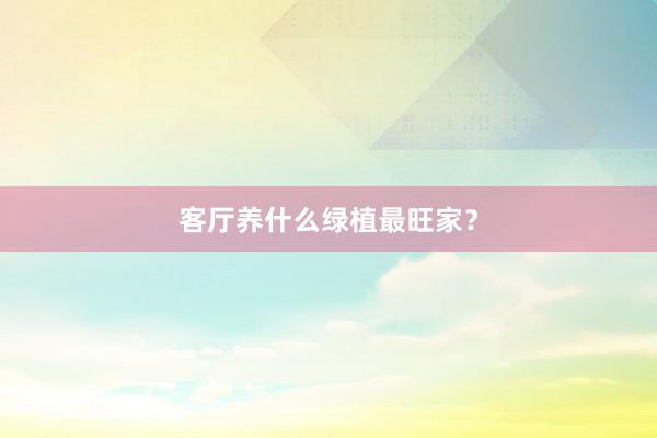 客厅养什么绿植最旺家？